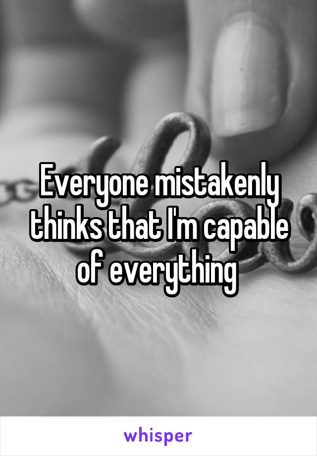 Everyone mistakenly thinks that I'm capable of everything 