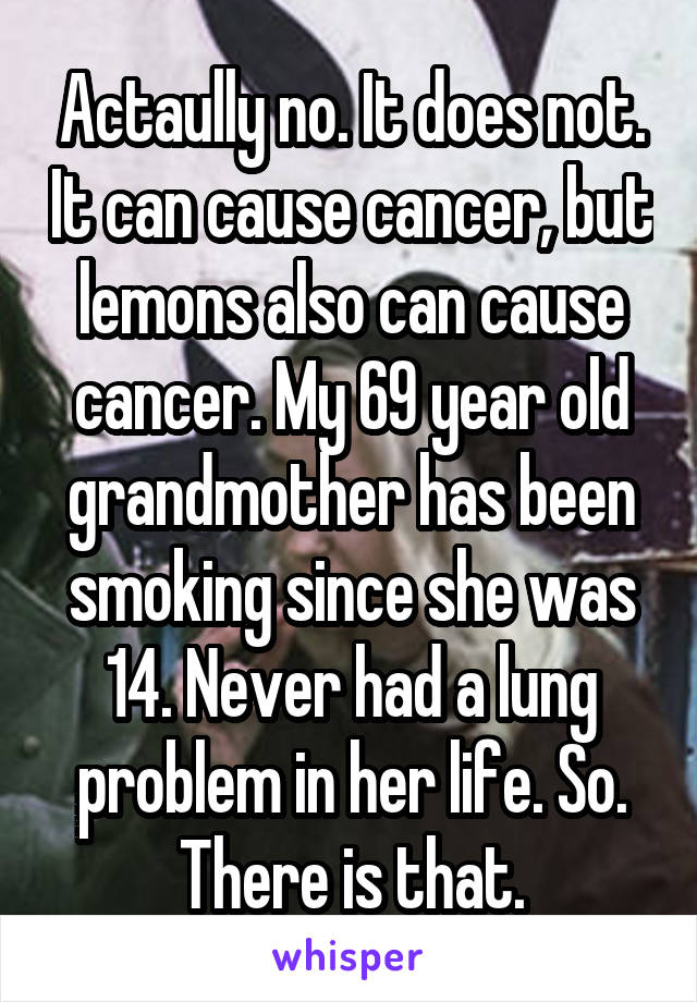 Actaully no. It does not. It can cause cancer, but lemons also can cause cancer. My 69 year old grandmother has been smoking since she was 14. Never had a lung problem in her life. So. There is that.