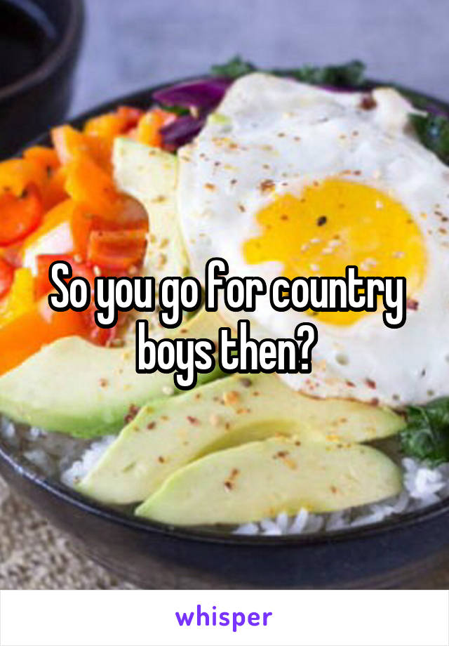 So you go for country boys then?