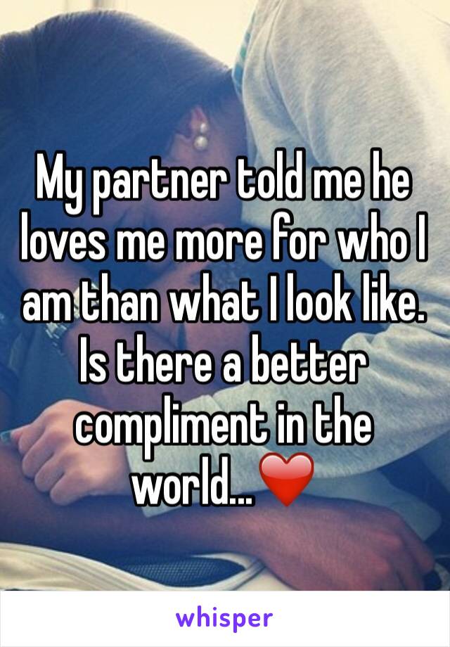 My partner told me he loves me more for who I am than what I look like. Is there a better compliment in the world...❤️
