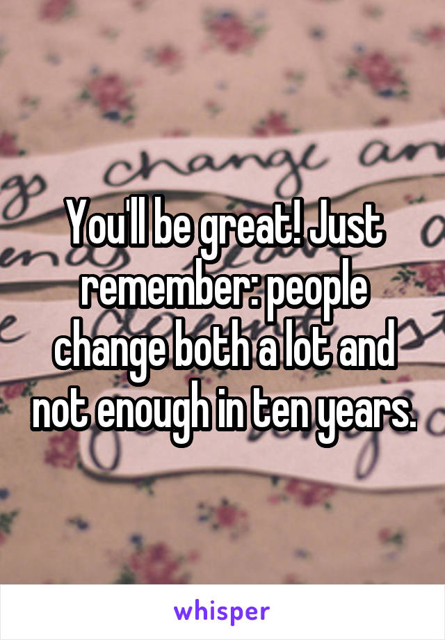 You'll be great! Just remember: people change both a lot and not enough in ten years.