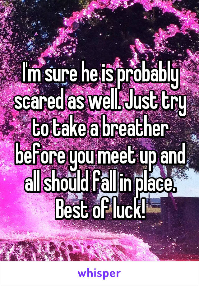 I'm sure he is probably scared as well. Just try to take a breather before you meet up and all should fall in place. Best of luck!