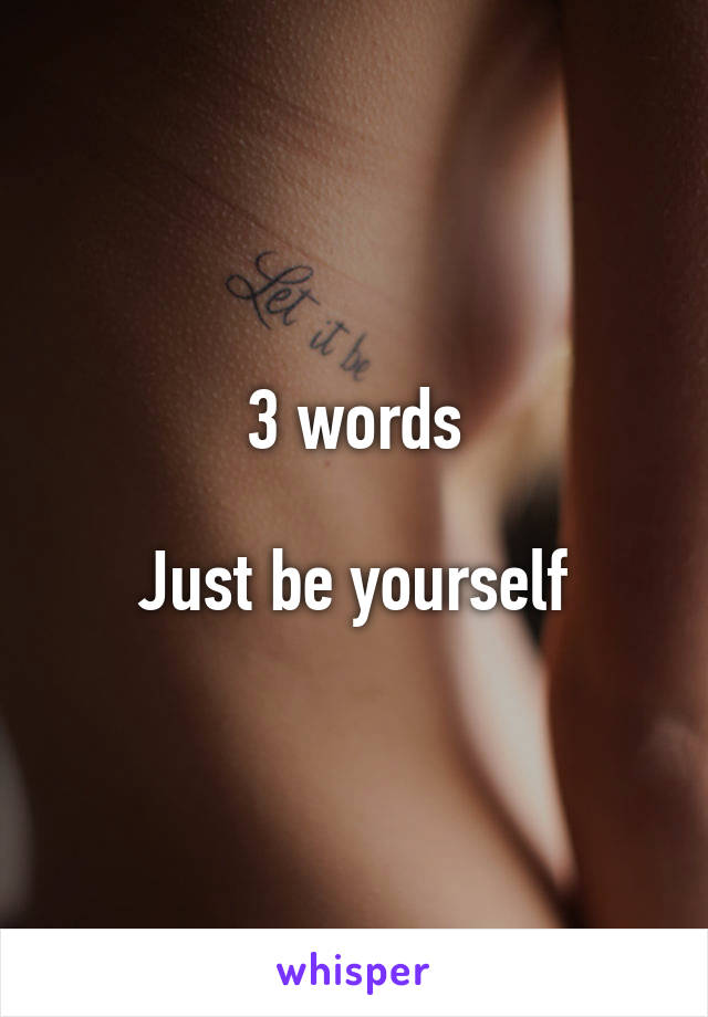 3 words

Just be yourself