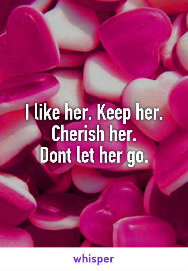 I like her. Keep her. Cherish her.
Dont let her go.