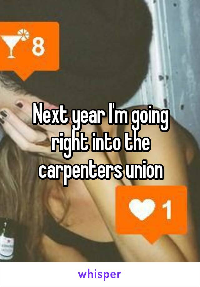 Next year I'm going right into the carpenters union