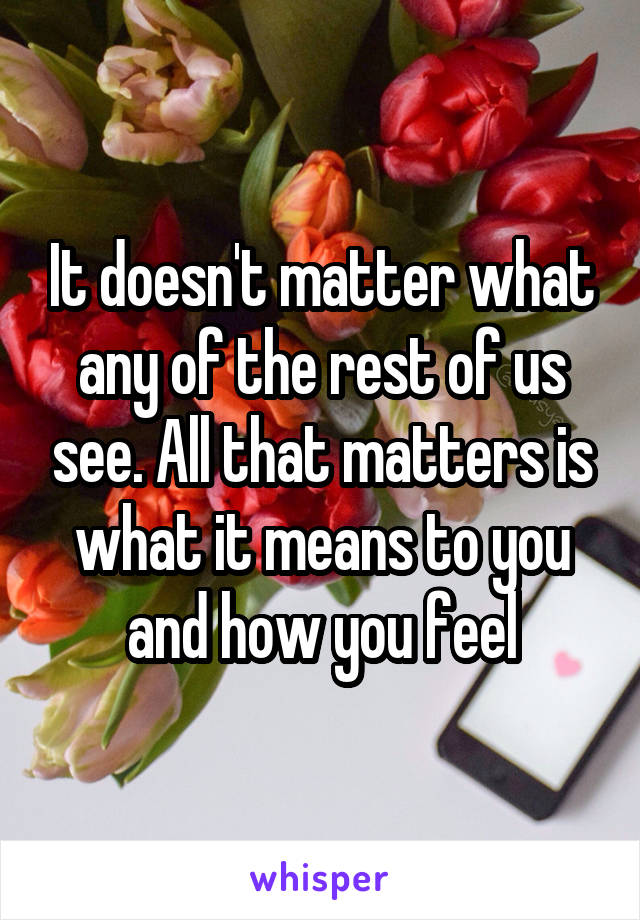 It doesn't matter what any of the rest of us see. All that matters is what it means to you and how you feel