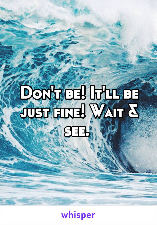 Don't be! It'll be just fine! Wait & see. 