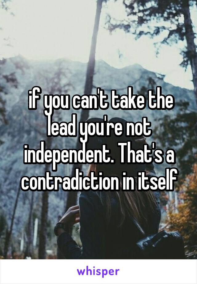  if you can't take the lead you're not independent. That's a contradiction in itself