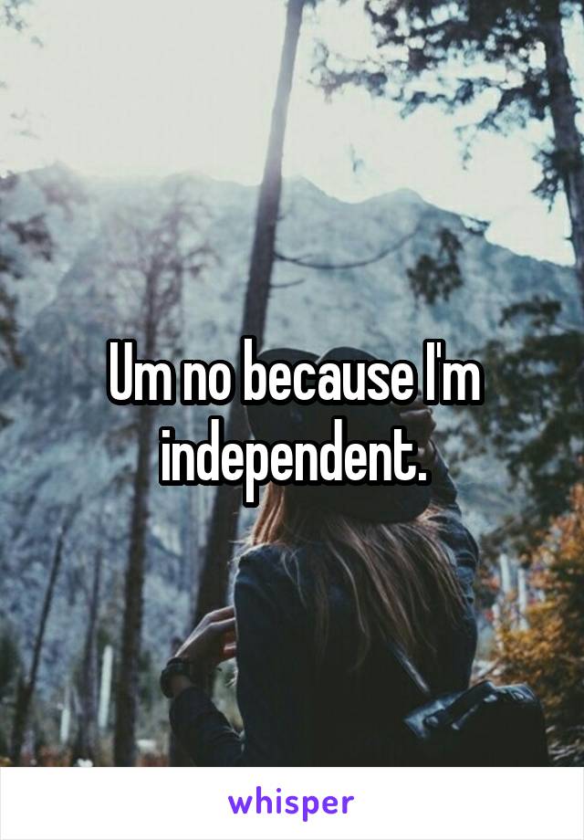 Um no because I'm independent.