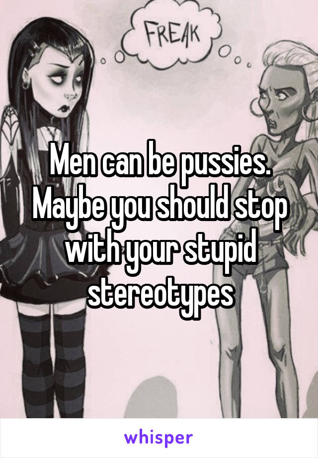 Men can be pussies. Maybe you should stop with your stupid stereotypes