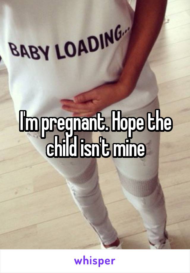 I'm pregnant. Hope the child isn't mine