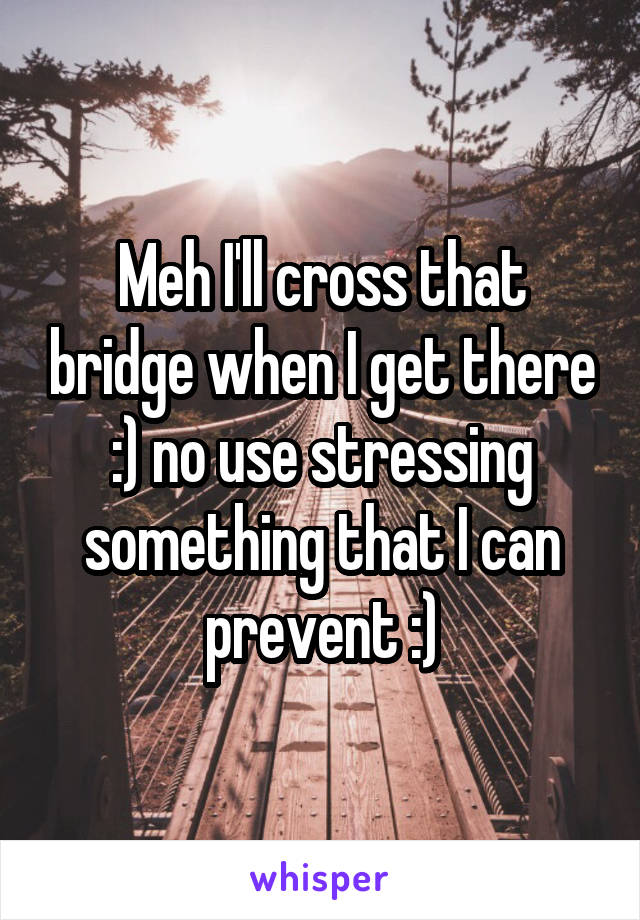 Meh I'll cross that bridge when I get there :) no use stressing something that I can prevent :)