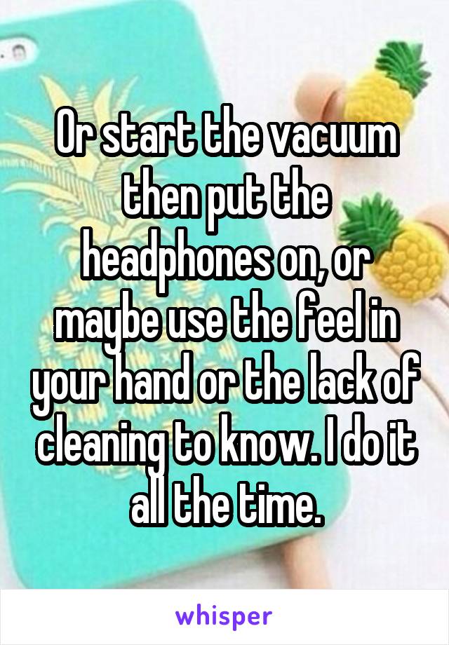 Or start the vacuum then put the headphones on, or maybe use the feel in your hand or the lack of cleaning to know. I do it all the time.