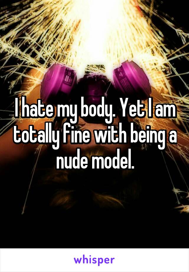 I hate my body. Yet I am totally fine with being a nude model.