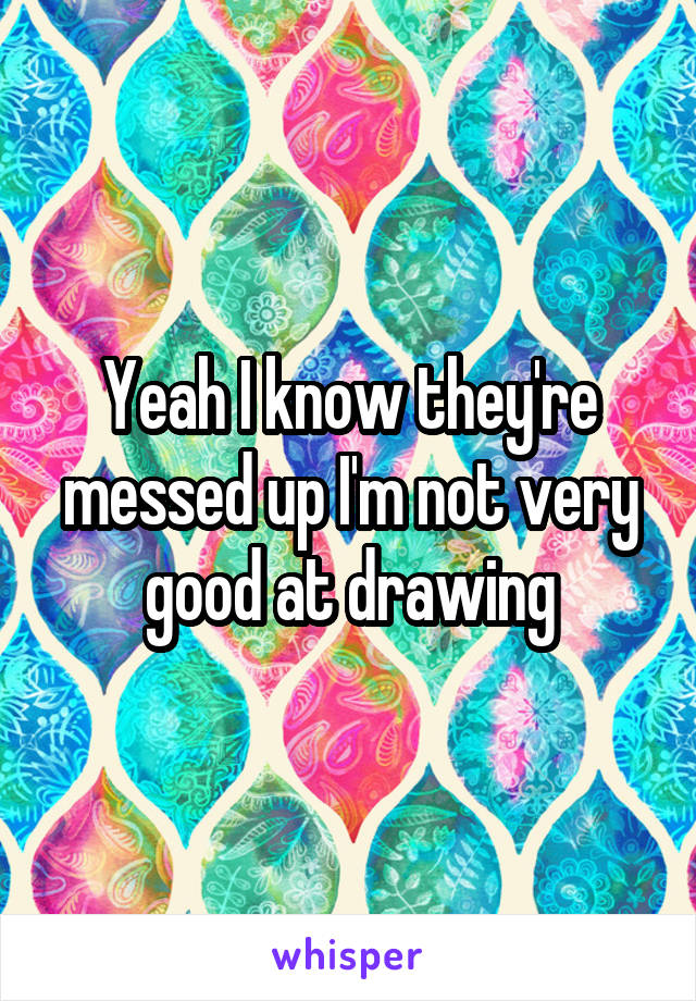 Yeah I know they're messed up I'm not very good at drawing