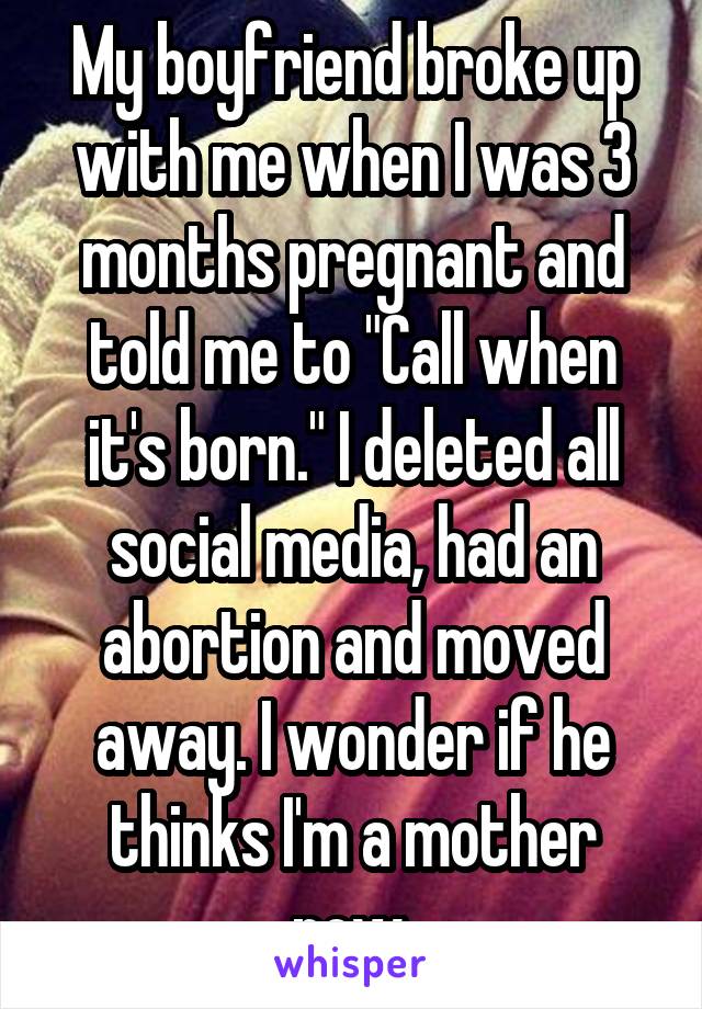 My boyfriend broke up with me when I was 3 months pregnant and told me to "Call when it's born." I deleted all social media, had an abortion and moved away. I wonder if he thinks I'm a mother now.
