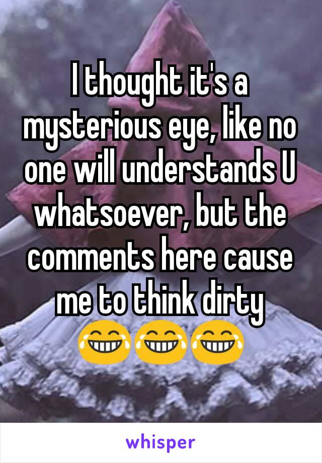 I thought it's a mysterious eye, like no one will understands U whatsoever, but the comments here cause me to think dirty 😂😂😂