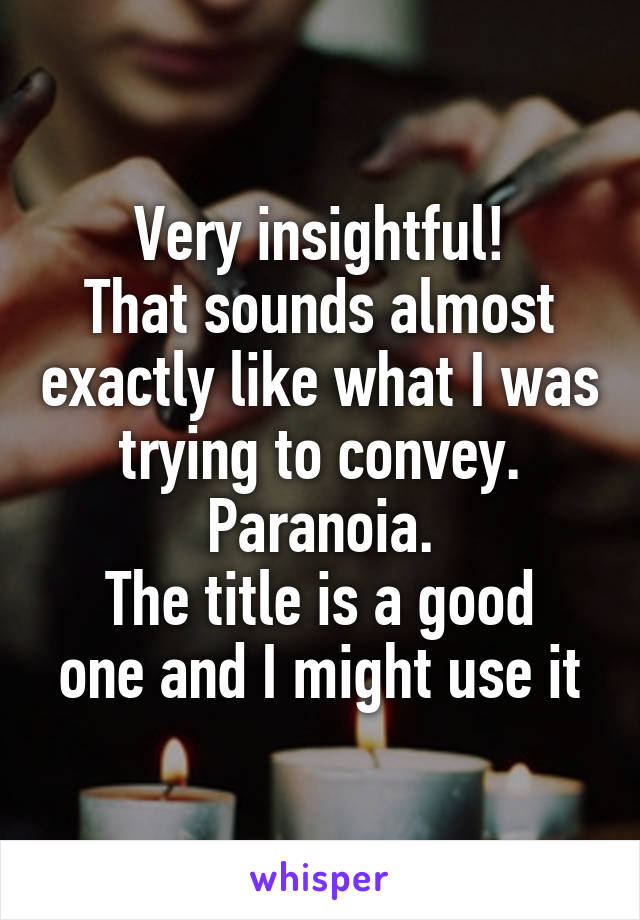 Very insightful!
That sounds almost exactly like what I was trying to convey. Paranoia.
The title is a good one and I might use it