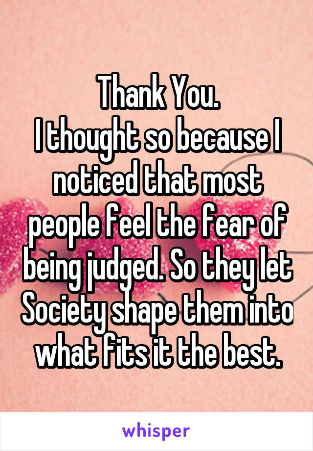 Thank You.
I thought so because I noticed that most people feel the fear of being judged. So they let Society shape them into what fits it the best.