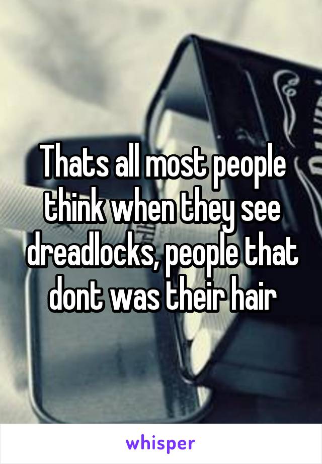 Thats all most people think when they see dreadlocks, people that dont was their hair