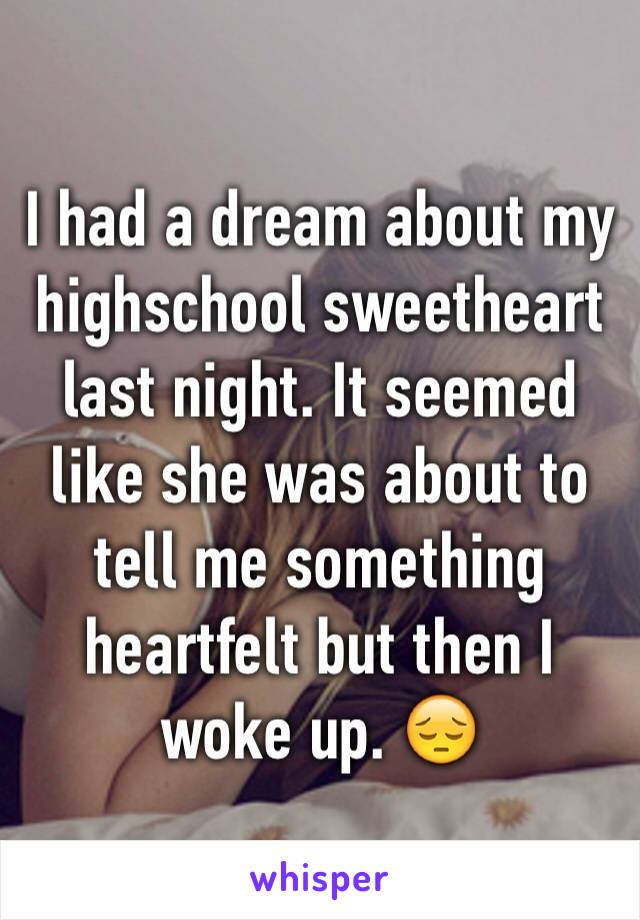 I had a dream about my highschool sweetheart last night. It seemed like she was about to tell me something heartfelt but then I woke up. 😔