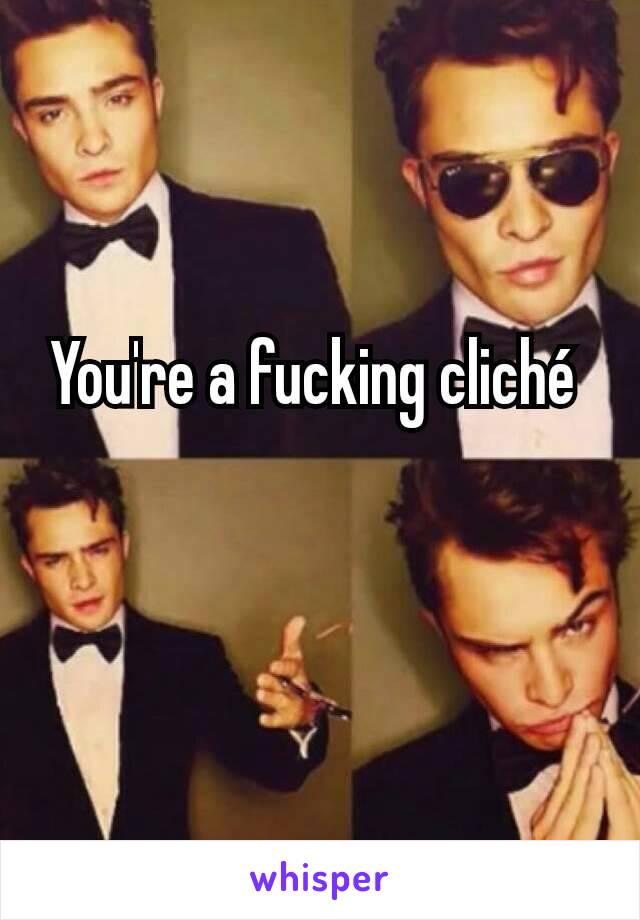 You're a fucking cliché 