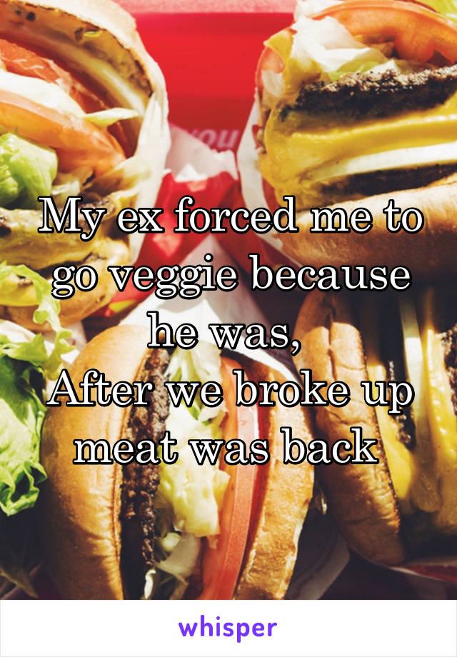 My ex forced me to go veggie because he was, 
After we broke up meat was back 