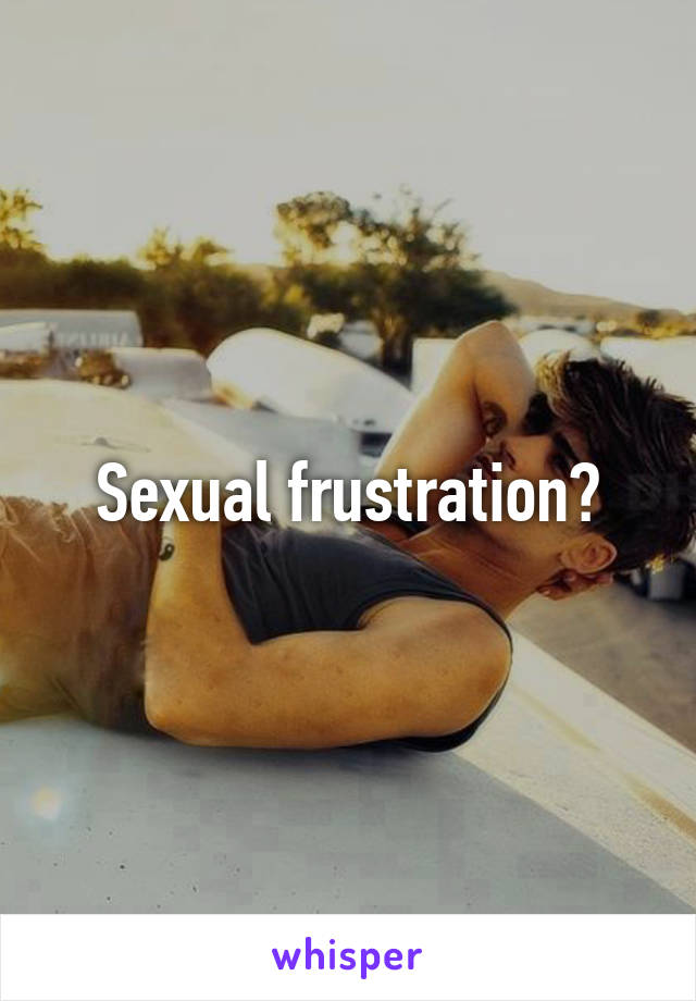 Sexual frustration?