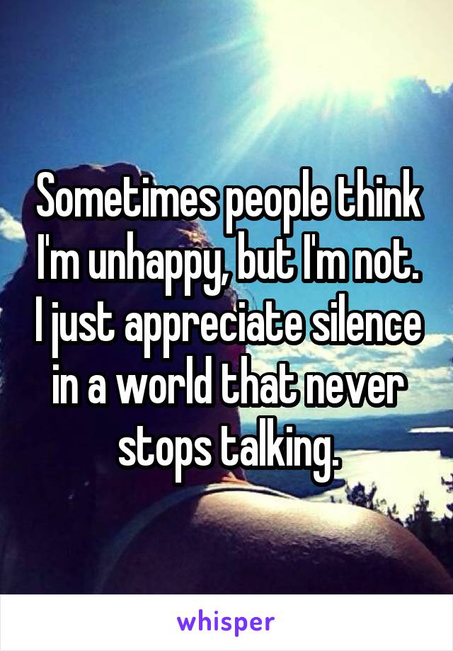 Sometimes people think I'm unhappy, but I'm not. I just appreciate silence in a world that never stops talking.