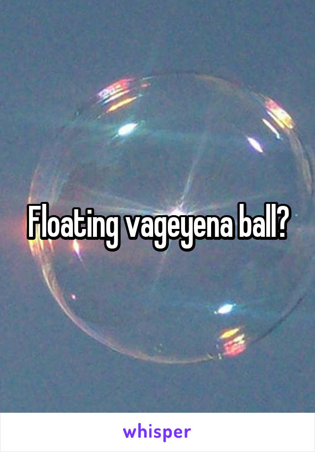 Floating vageyena ball?