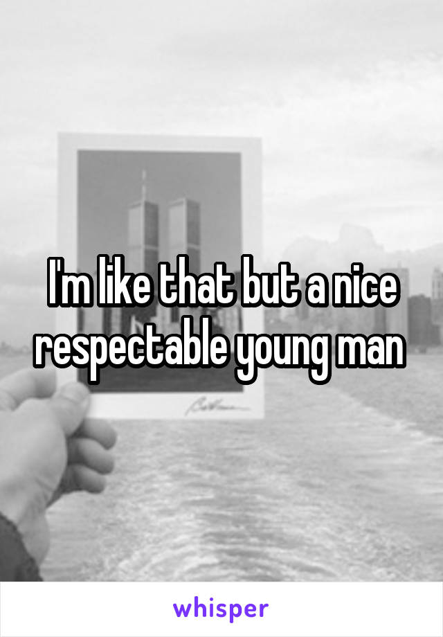 I'm like that but a nice respectable young man 