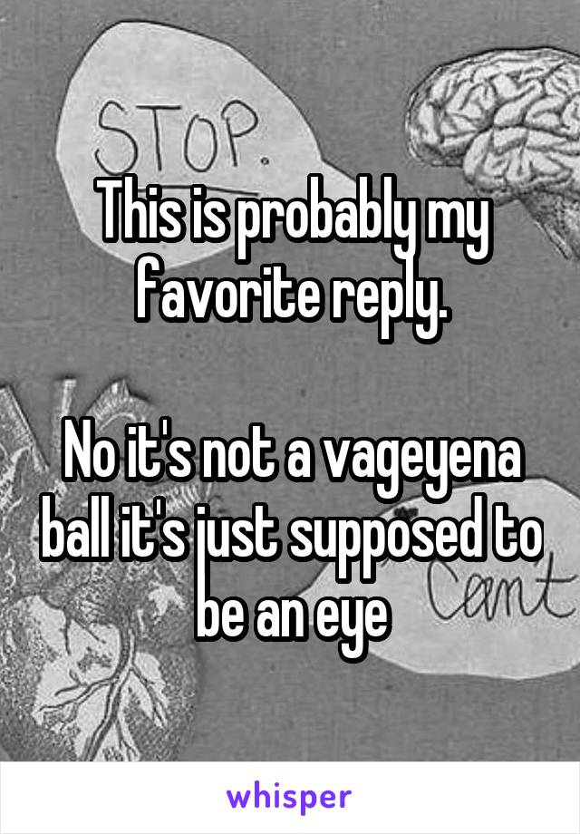 This is probably my favorite reply.

No it's not a vageyena ball it's just supposed to be an eye