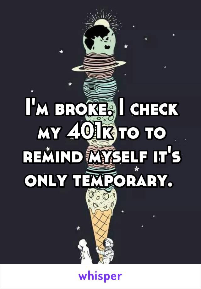 I'm broke. I check my 401k to to remind myself it's only temporary. 