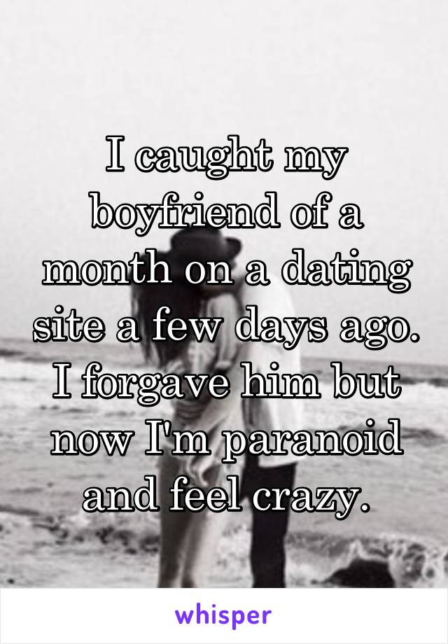 I caught my boyfriend of a month on a dating site a few days ago. I forgave him but now I'm paranoid and feel crazy.