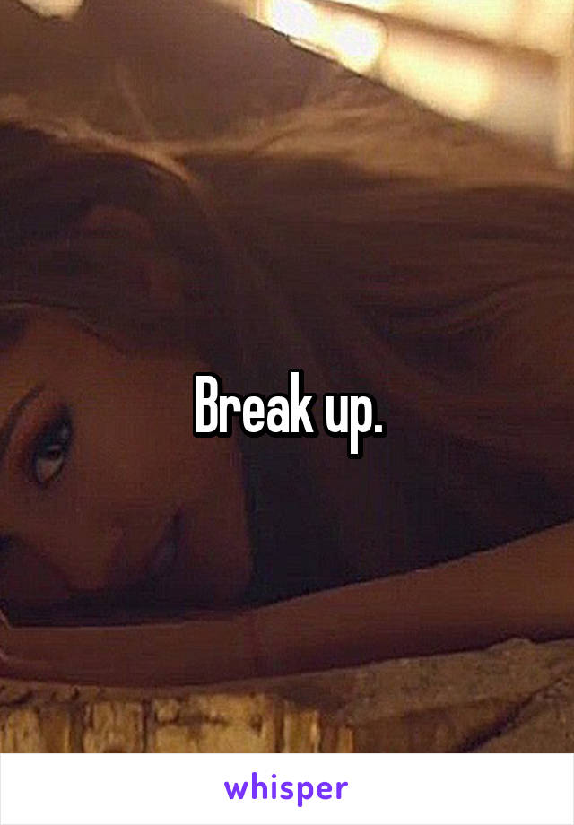 Break up.