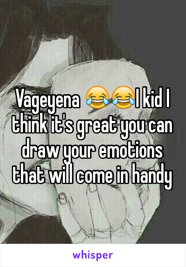 Vageyena 😂😂I kid I think it's great you can draw your emotions that will come in handy 