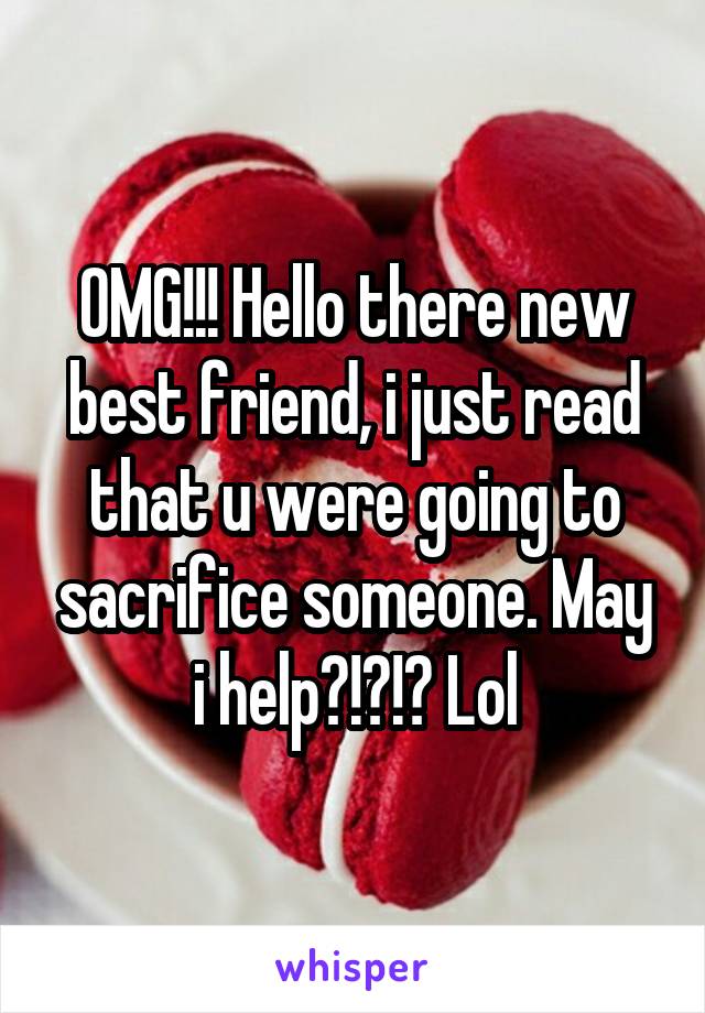 OMG!!! Hello there new best friend, i just read that u were going to sacrifice someone. May i help?!?!? Lol