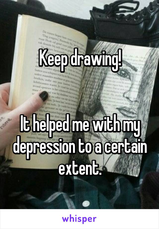 Keep drawing!


It helped me with my depression to a certain extent.