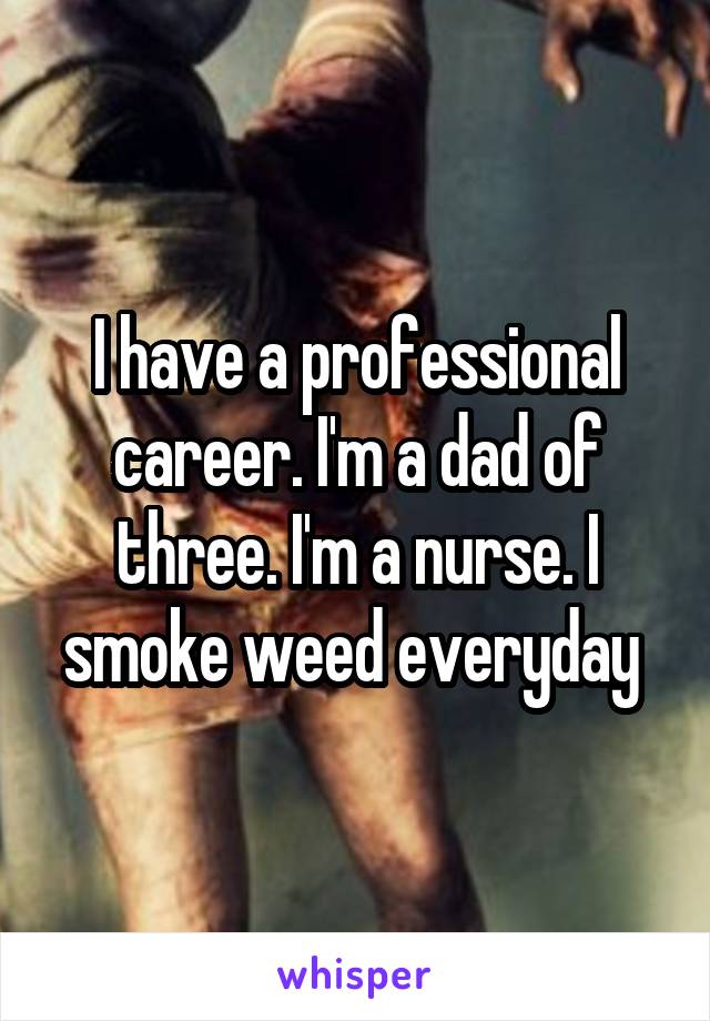 I have a professional career. I'm a dad of three. I'm a nurse. I smoke weed everyday 