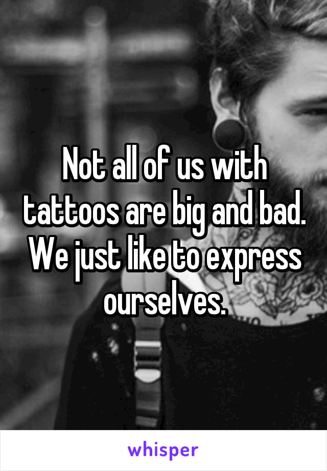 Not all of us with tattoos are big and bad. We just like to express ourselves.