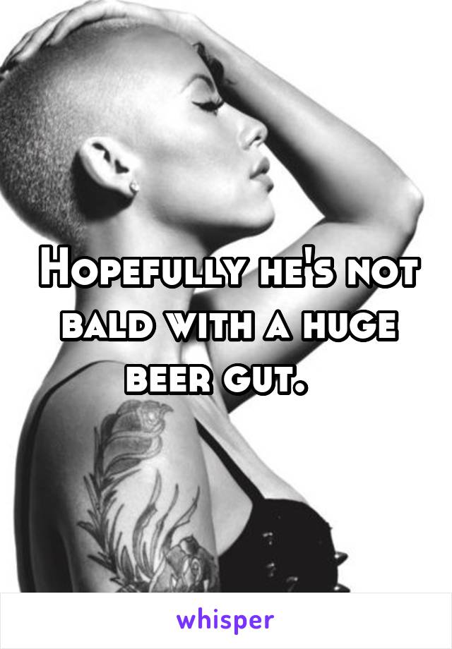 Hopefully he's not bald with a huge beer gut.  