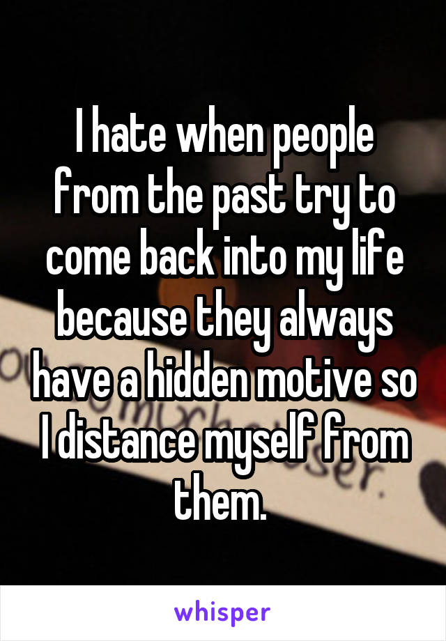 I hate when people from the past try to come back into my life because they always have a hidden motive so I distance myself from them. 