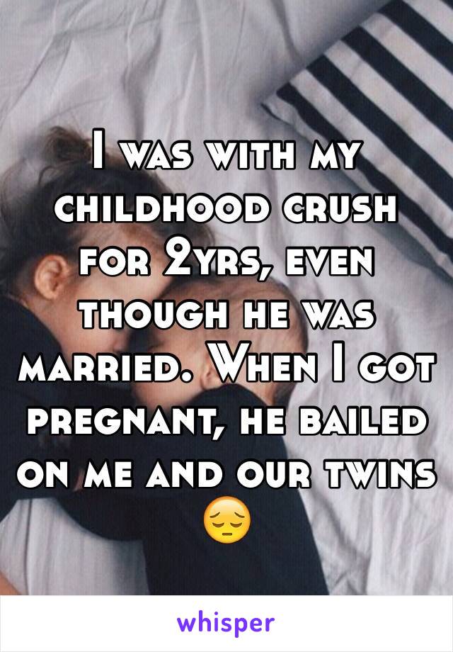 I was with my childhood crush for 2yrs, even though he was married. When I got pregnant, he bailed on me and our twins 😔