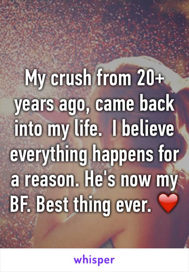 My crush from 20+ years ago, came back into my life.  I believe everything happens for a reason. He's now my BF. Best thing ever. ❤️