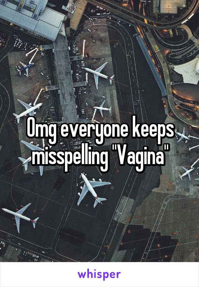 Omg everyone keeps misspelling "Vagina"