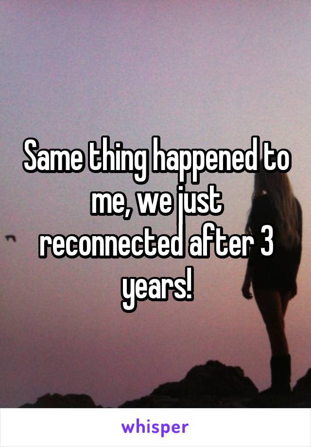 Same thing happened to me, we just reconnected after 3 years!