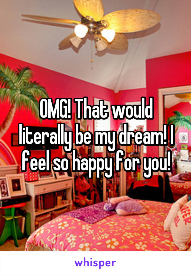 OMG! That would literally be my dream! I feel so happy for you!