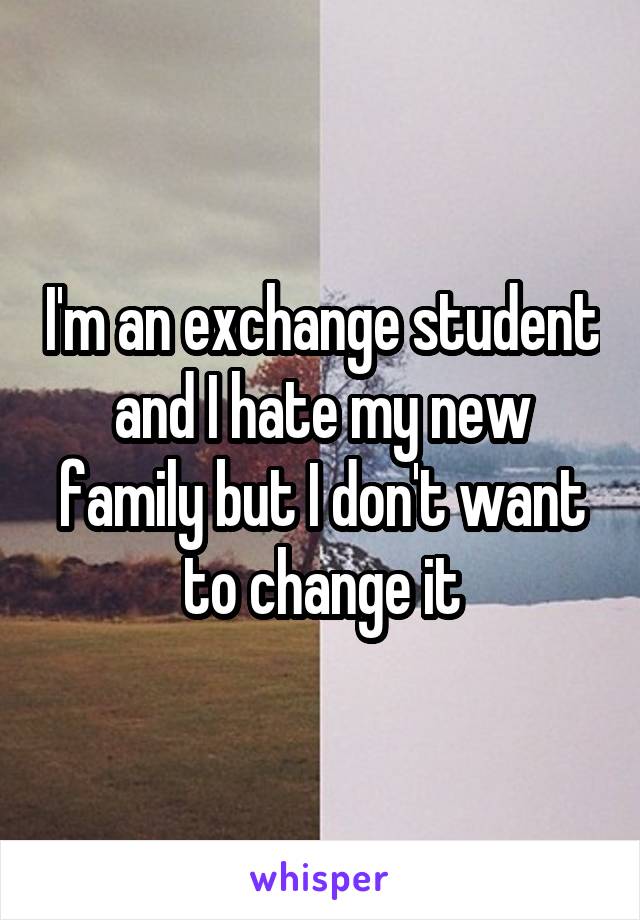 I'm an exchange student and I hate my new family but I don't want to change it