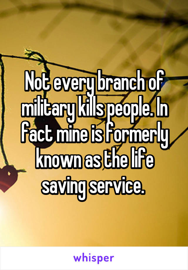 Not every branch of military kills people. In fact mine is formerly known as the life saving service. 