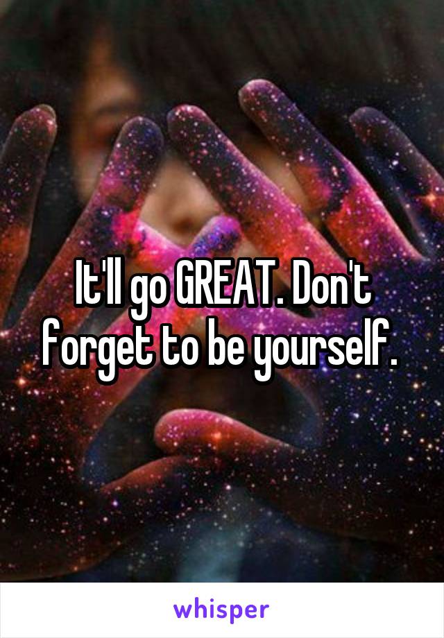 It'll go GREAT. Don't forget to be yourself. 